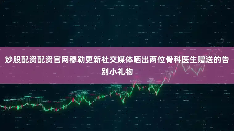 炒股配资配资官网穆勒更新社交媒体晒出两位骨科医生赠送的告别小礼物