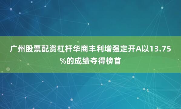 广州股票配资杠杆华商丰利增强定开A以13.75%的成绩夺得榜首