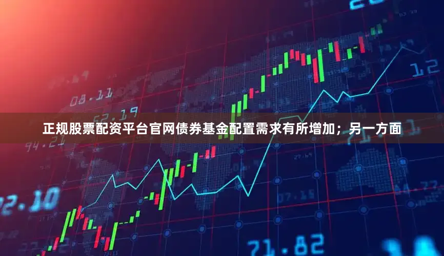 正规股票配资平台官网债券基金配置需求有所增加；另一方面