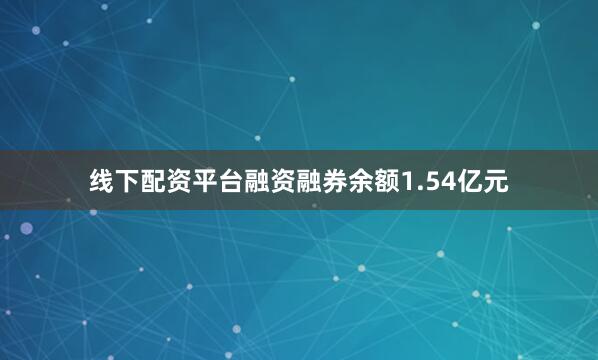 线下配资平台融资融券余额1.54亿元