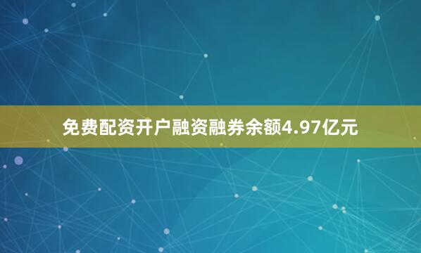 免费配资开户融资融券余额4.97亿元