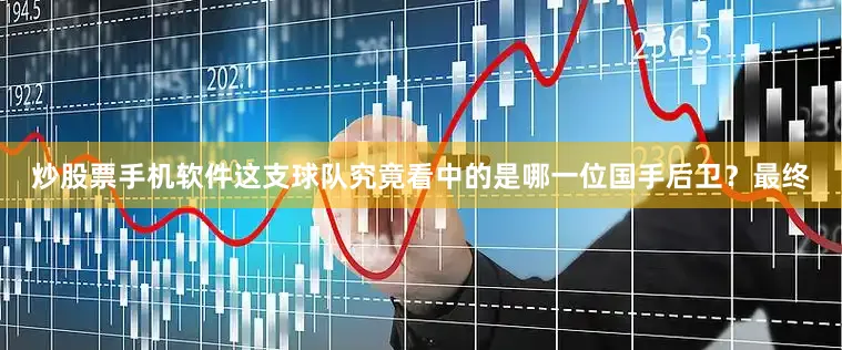 炒股票手机软件这支球队究竟看中的是哪一位国手后卫？最终