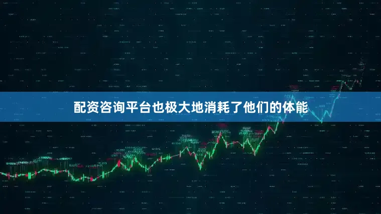 配资咨询平台也极大地消耗了他们的体能