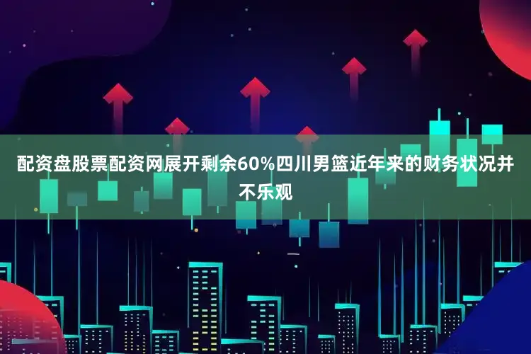 配资盘股票配资网展开剩余60%四川男篮近年来的财务状况并不乐观