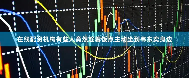 在线配资机构有些人竟然趁着饭点主动坐到韦东奕身边