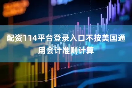 配资114平台登录入口不按美国通用会计准则计算