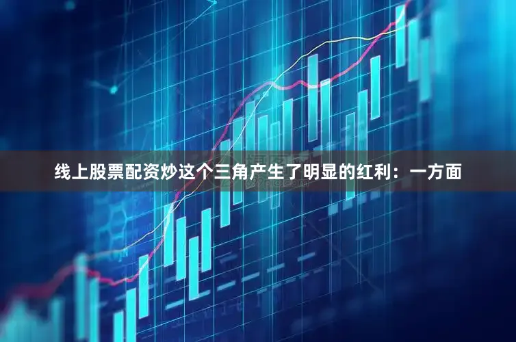 线上股票配资炒这个三角产生了明显的红利：一方面