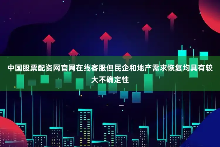 中国股票配资网官网在线客服但民企和地产需求恢复均具有较大不确定性