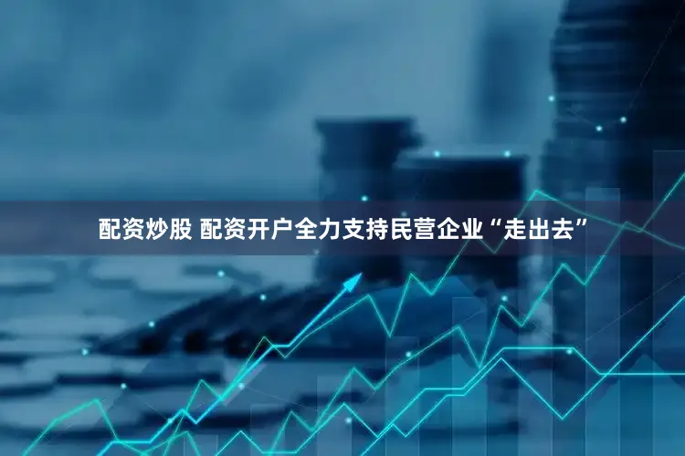 配资炒股 配资开户全力支持民营企业“走出去”