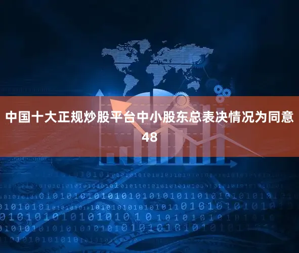 中国十大正规炒股平台中小股东总表决情况为同意48
