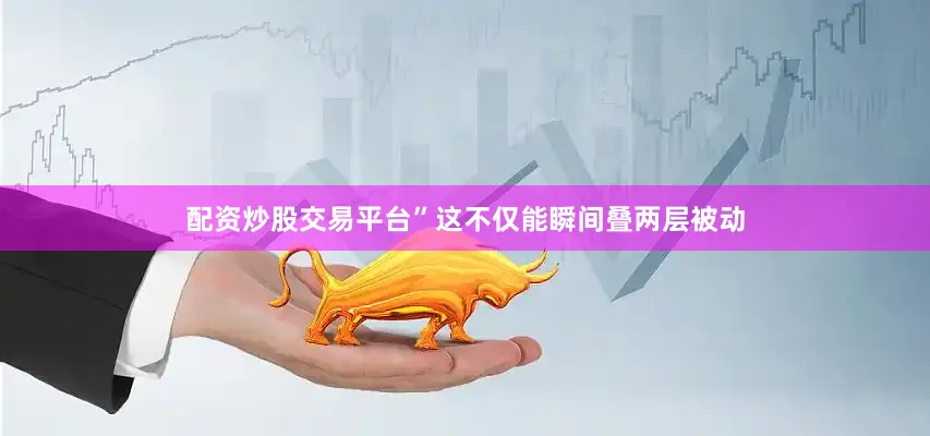 配资炒股交易平台”这不仅能瞬间叠两层被动