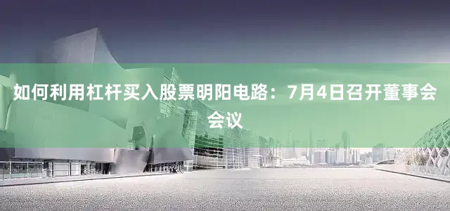 如何利用杠杆买入股票明阳电路：7月4日召开董事会会议