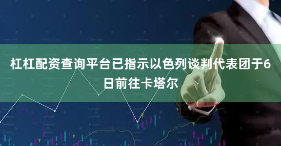 杠杠配资查询平台已指示以色列谈判代表团于6日前往卡塔尔
