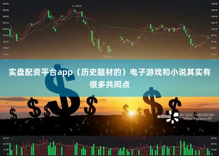 实盘配资平台app（历史题材的）电子游戏和小说其实有很多共同点