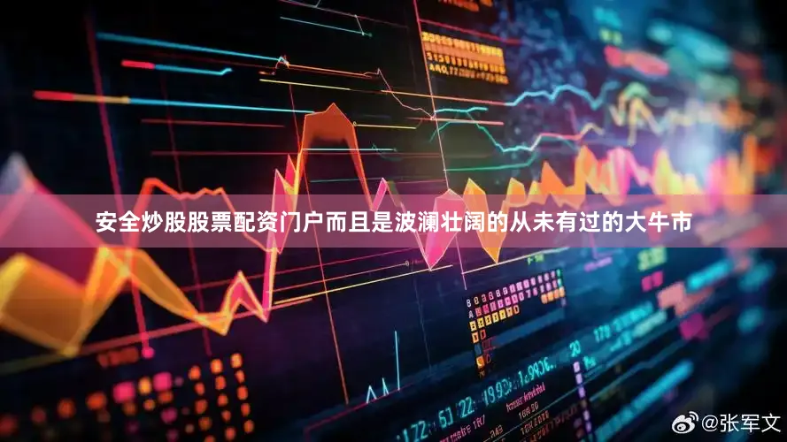 安全炒股股票配资门户而且是波澜壮阔的从未有过的大牛市