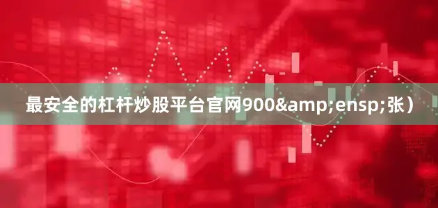 最安全的杠杆炒股平台官网900 张)