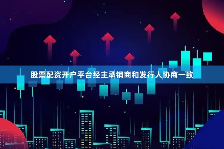 股票配资开户平台经主承销商和发行人协商一致