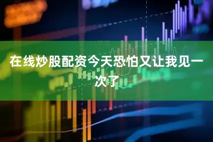 在线炒股配资今天恐怕又让我见一次了