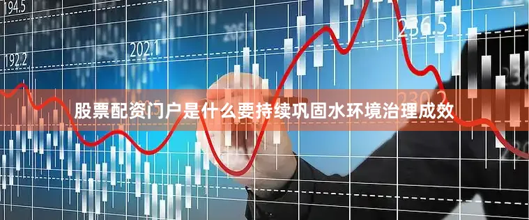股票配资门户是什么要持续巩固水环境治理成效