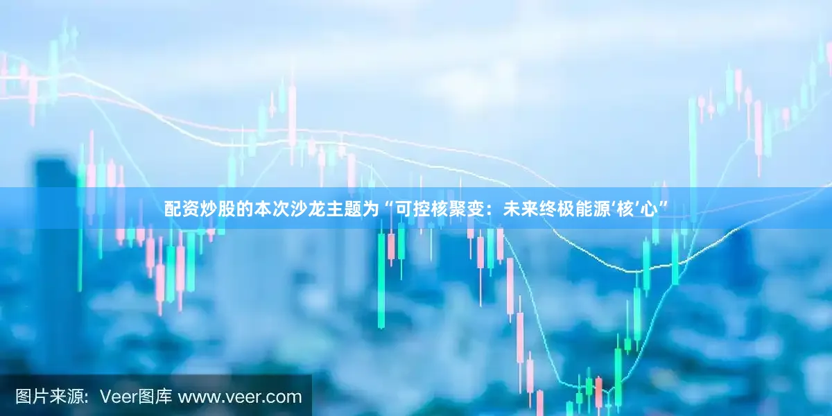 配资炒股的本次沙龙主题为“可控核聚变：未来终极能源‘核’心”