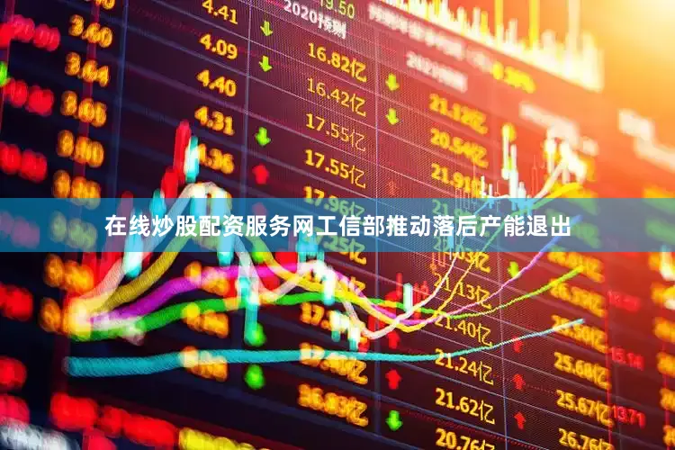 在线炒股配资服务网工信部推动落后产能退出