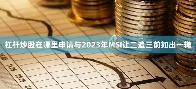 杠杆炒股在哪里申请与2023年MSI让二追三前如出一辙