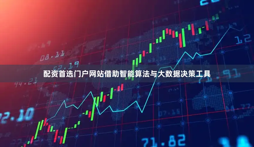 配资首选门户网站借助智能算法与大数据决策工具