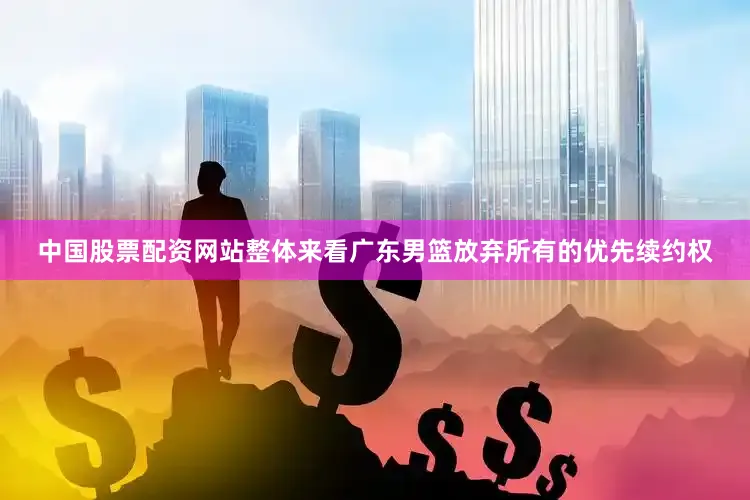 中国股票配资网站整体来看广东男篮放弃所有的优先续约权