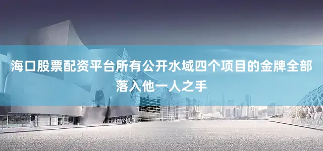 海口股票配资平台所有公开水域四个项目的金牌全部落入他一人之手
