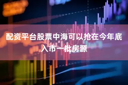 配资平台股票中海可以抢在今年底入市一批房源