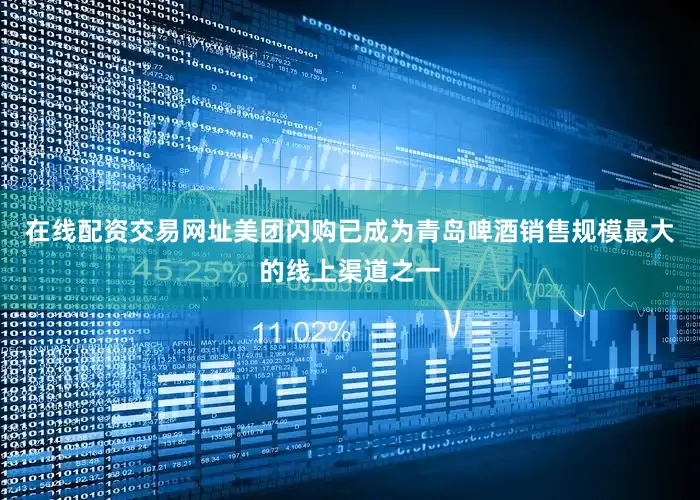 在线配资交易网址美团闪购已成为青岛啤酒销售规模最大的线上渠道之一