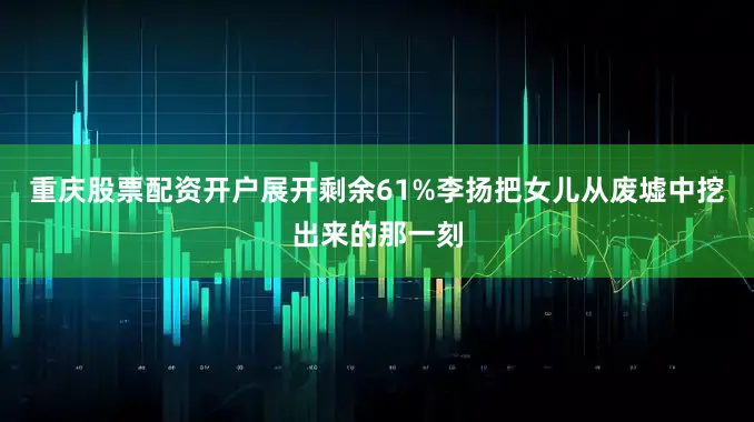 重庆股票配资开户展开剩余61%李扬把女儿从废墟中挖出来的那一刻