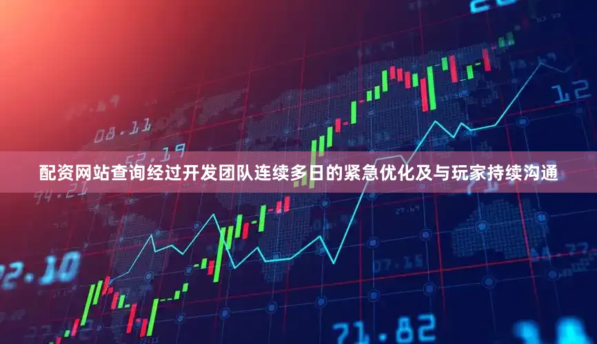 配资网站查询经过开发团队连续多日的紧急优化及与玩家持续沟通