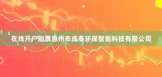 在线开户股票惠州市成泰环保智能科技有限公司