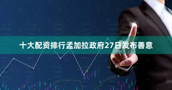十大配资排行孟加拉政府27日发布善意