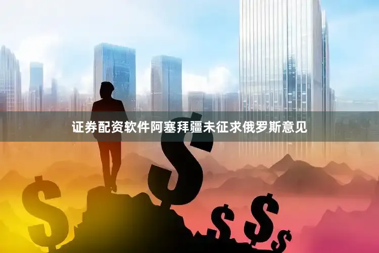 证券配资软件阿塞拜疆未征求俄罗斯意见