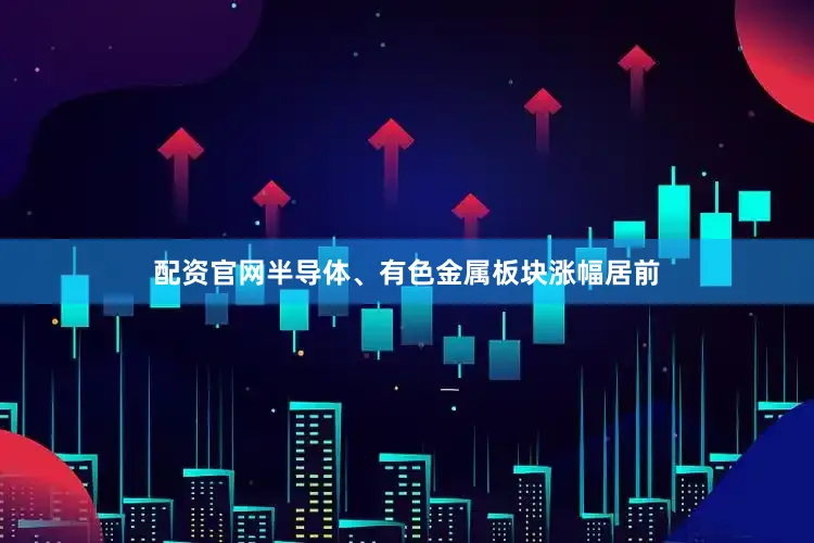 配资官网半导体、有色金属板块涨幅居前