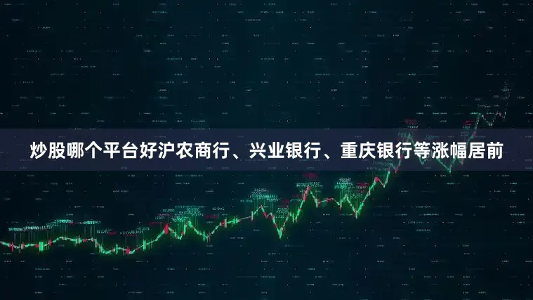 炒股哪个平台好沪农商行、兴业银行、重庆银行等涨幅居前