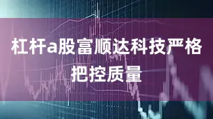 杠杆a股富顺达科技严格把控质量