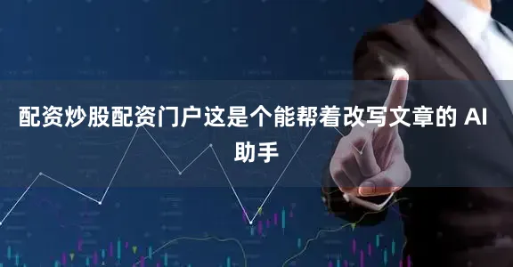 配资炒股配资门户这是个能帮着改写文章的 AI 助手
