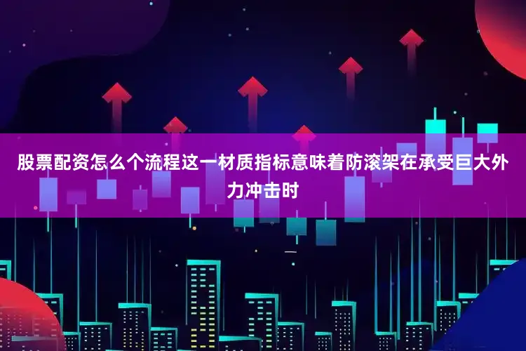 股票配资怎么个流程这一材质指标意味着防滚架在承受巨大外力冲击时