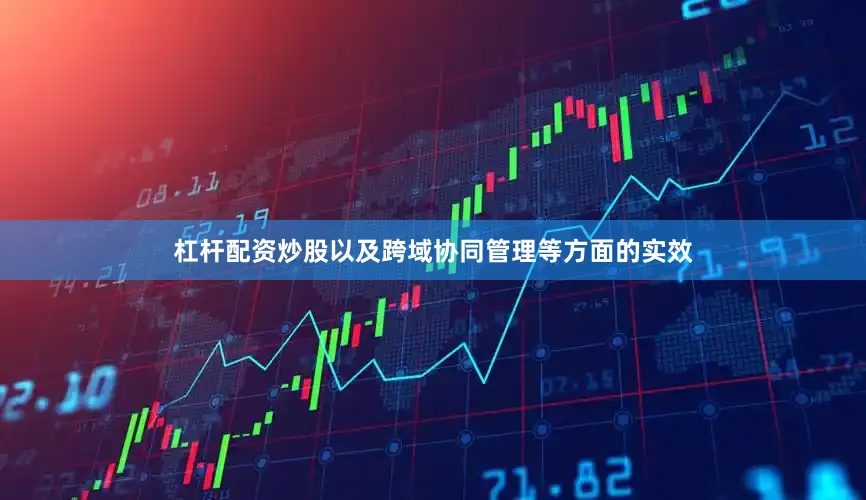 杠杆配资炒股以及跨域协同管理等方面的实效