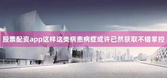 股票配资app这样这类病患病症或许已然获取不错掌控