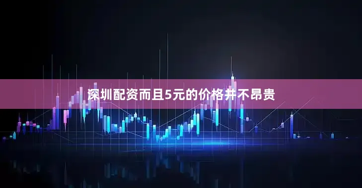 深圳配资而且5元的价格并不昂贵