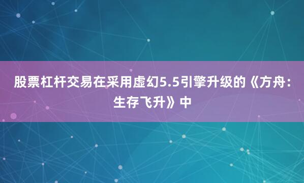 股票杠杆交易在采用虚幻5.5引擎升级的《方舟：生存飞升》中