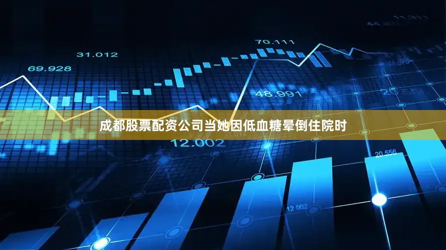 成都股票配资公司当她因低血糖晕倒住院时
