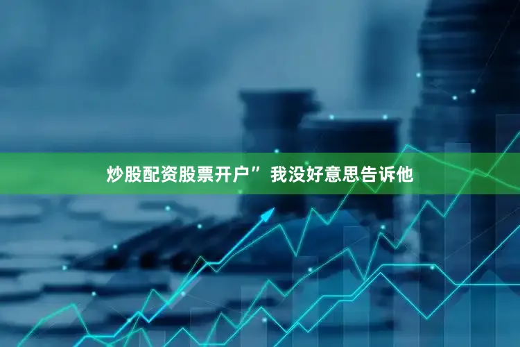 炒股配资股票开户” 我没好意思告诉他
