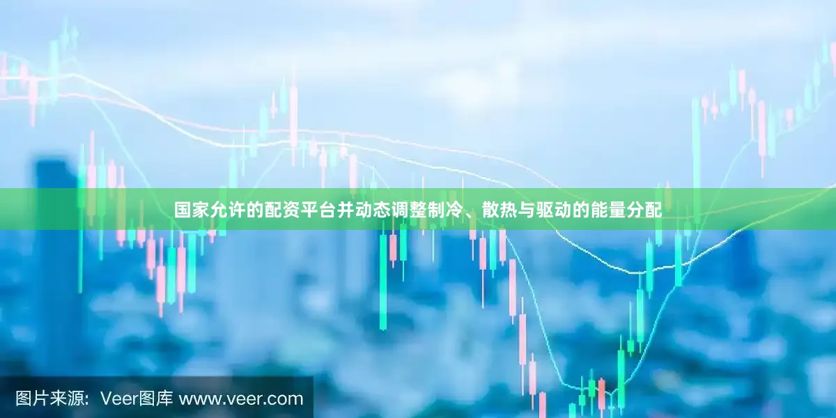 国家允许的配资平台并动态调整制冷、散热与驱动的能量分配