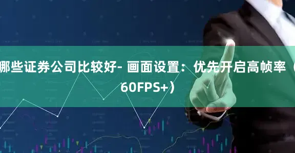 哪些证券公司比较好- 画面设置：优先开启高帧率（60FPS+）