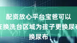 配资放心平台宝爸可以在换洗台区域为孩子更换尿布